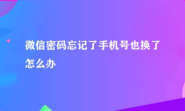 微信密码忘记了手机号也换了怎么办