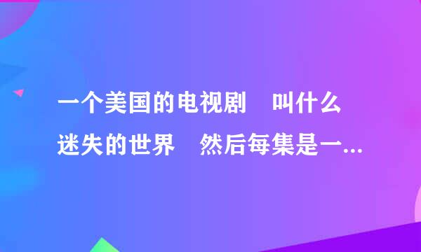 一个美国的电视剧 叫什么 迷失的世界 然后每集是一个故事 各种不解之谜 但是我找不到