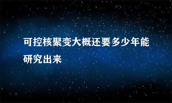 可控核聚变大概还要多少年能研究出来