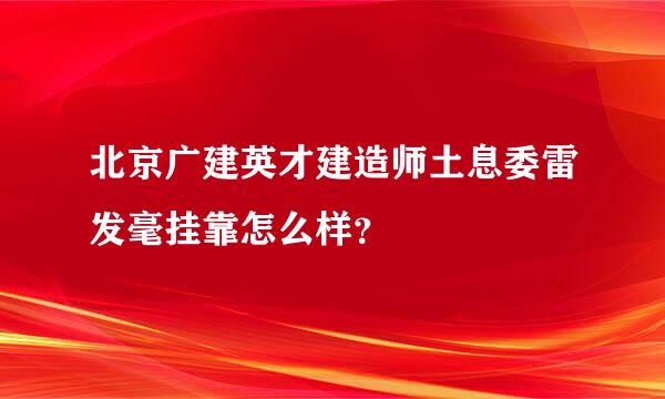 北京广建英才建造师土息委雷发毫挂靠怎么样？