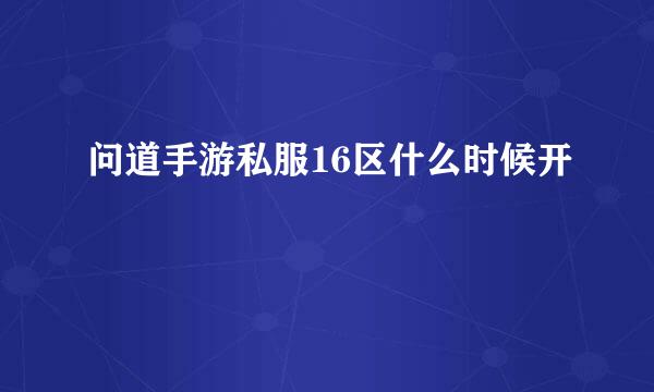 问道手游私服16区什么时候开