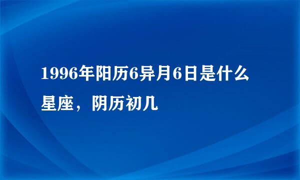 1996年阳历6异月6日是什么星座，阴历初几