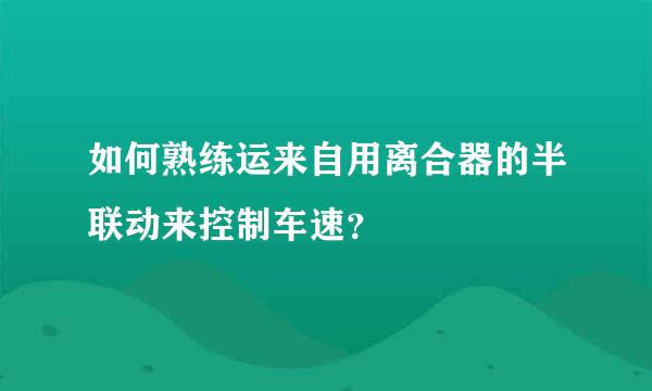 如何熟练运来自用离合器的半联动来控制车速？