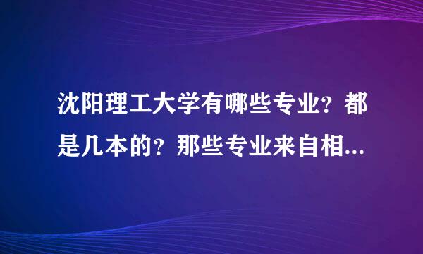 沈阳理工大学有哪些专业？都是几本的？那些专业来自相对好就业？学校环境怎么样？每个专业杂厂某粮境答厂大约都是多少分录取的？