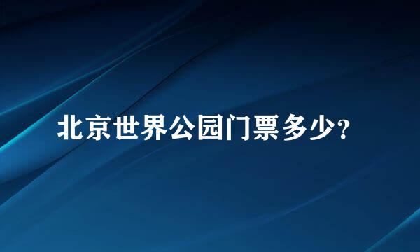 北京世界公园门票多少？