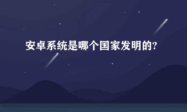 安卓系统是哪个国家发明的?