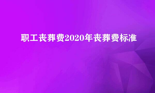 职工丧葬费2020年丧葬费标准