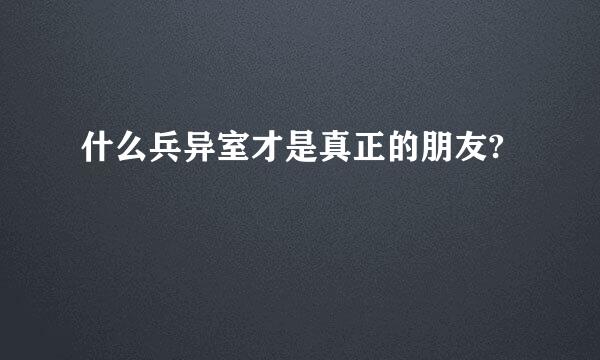 什么兵异室才是真正的朋友?