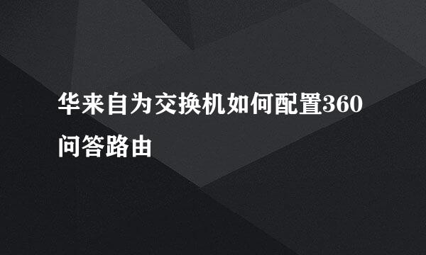 华来自为交换机如何配置360问答路由