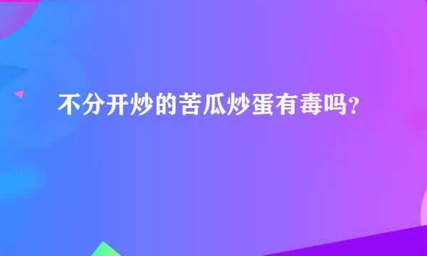 不分开炒的苦瓜炒蛋有毒吗？