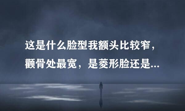 这是什么脸型我额头比较窄，颧骨处最宽，是菱形脸还是别的，不懂别瞎说来自