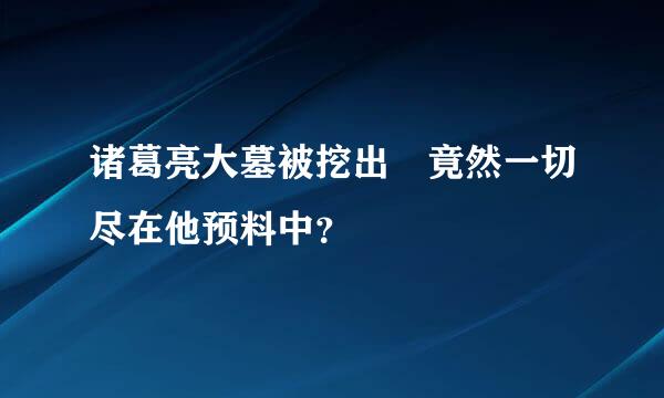 诸葛亮大墓被挖出 竟然一切尽在他预料中？