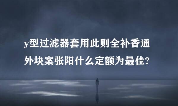 y型过滤器套用此则全补香通外块案张阳什么定额为最佳?