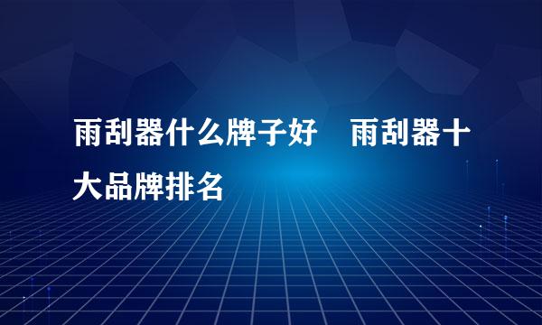 雨刮器什么牌子好 雨刮器十大品牌排名