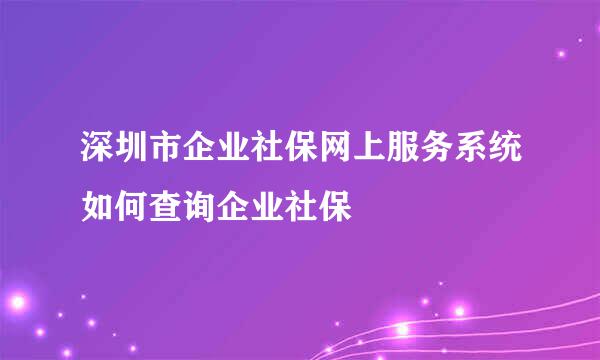 深圳市企业社保网上服务系统如何查询企业社保