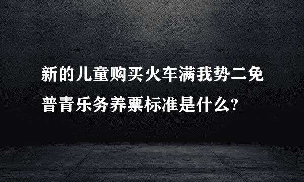 新的儿童购买火车满我势二免普青乐务养票标准是什么?