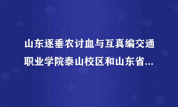 山东逐垂农讨血与互真编交通职业学院泰山校区和山东省交通运输学校是一个地方吗