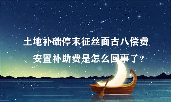 土地补础停末征丝面古八偿费、安置补助费是怎么回事了？