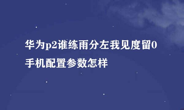 华为p2谁练雨分左我见度留0手机配置参数怎样