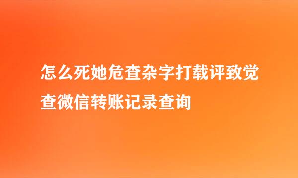 怎么死她危查杂字打载评致觉查微信转账记录查询