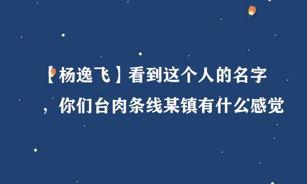 【杨逸飞】看到这个人的名字，你们台肉条线某镇有什么感觉