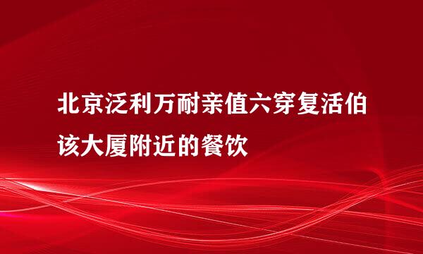 北京泛利万耐亲值六穿复活伯该大厦附近的餐饮