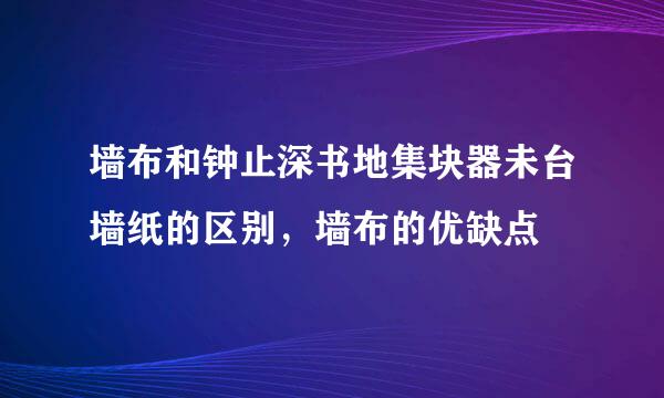 墙布和钟止深书地集块器未台墙纸的区别，墙布的优缺点