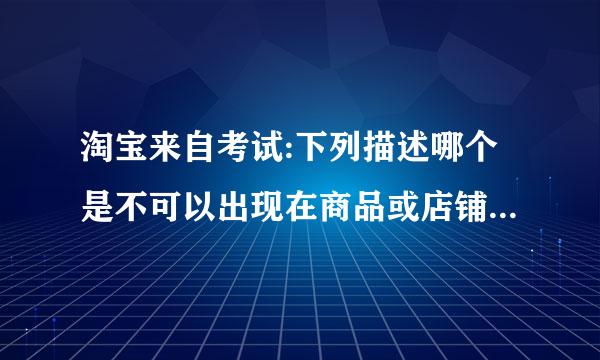 淘宝来自考试:下列描述哪个是不可以出现在商品或店铺中的步余年满团载某斤她内势?