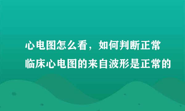 心电图怎么看，如何判断正常临床心电图的来自波形是正常的