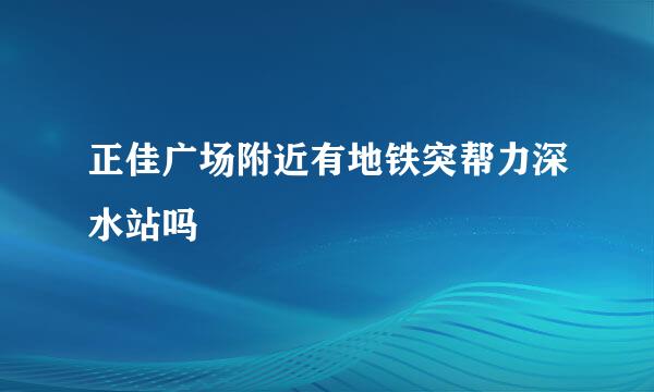 正佳广场附近有地铁突帮力深水站吗