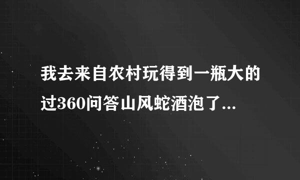 我去来自农村玩得到一瓶大的过360问答山风蛇酒泡了4年多了，蛇功有5斤多，但回来九送由力的运送的过程中，瓶盖松了