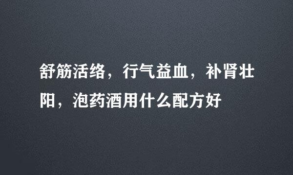 舒筋活络，行气益血，补肾壮阳，泡药酒用什么配方好