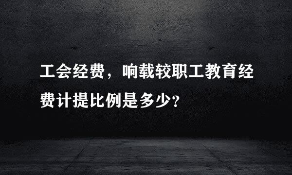 工会经费，响载较职工教育经费计提比例是多少？