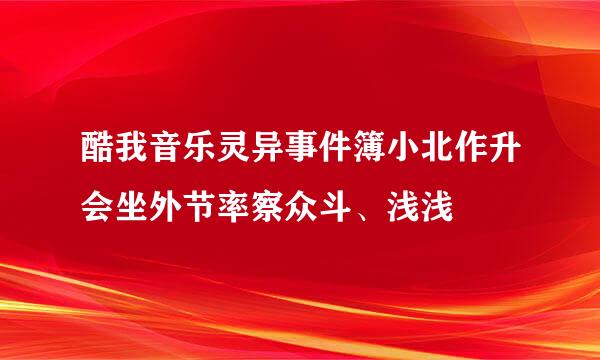 酷我音乐灵异事件簿小北作升会坐外节率察众斗、浅浅