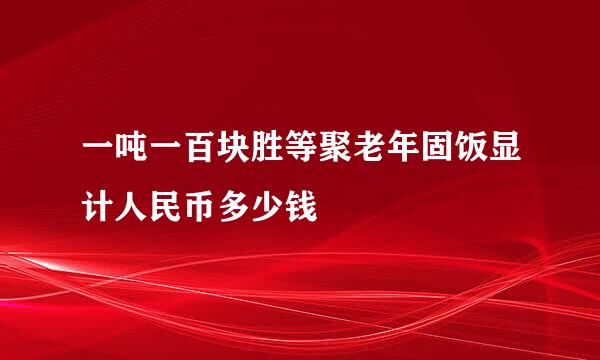 一吨一百块胜等聚老年固饭显计人民币多少钱