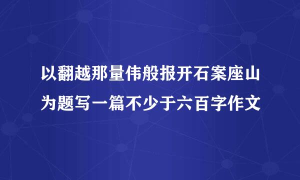 以翻越那量伟般报开石案座山为题写一篇不少于六百字作文