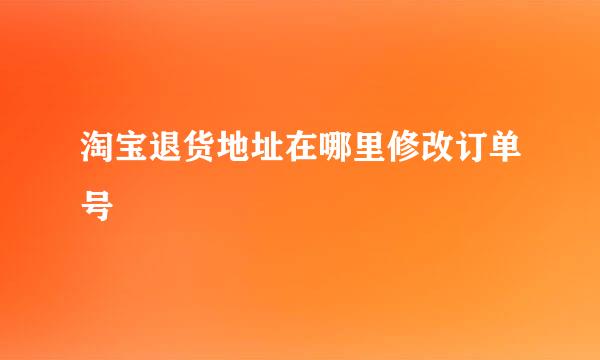 淘宝退货地址在哪里修改订单号