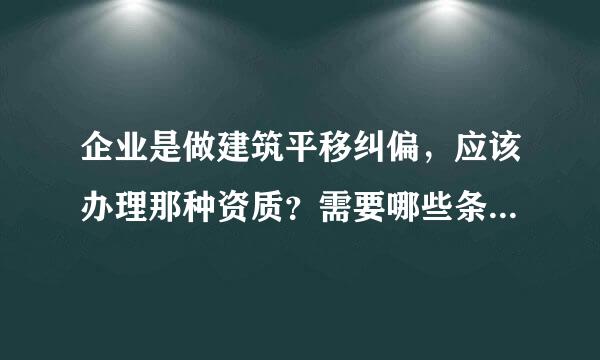 企业是做建筑平移纠偏，应该办理那种资质？需要哪些条件跟证书？