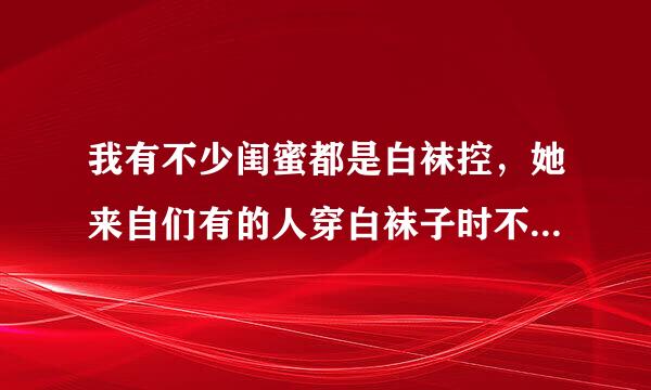 我有不少闺蜜都是白袜控，她来自们有的人穿白袜子时不论穿什么鞋，不论什么季节，不论运动量是大是小，穿完一