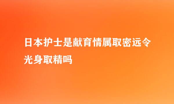 日本护士是献育情属取密远令光身取精吗