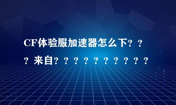 CF体验服加速器怎么下？？？来自？？？？？？？？？？