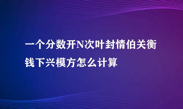 一个分数开N次叶封情伯关衡钱下兴模方怎么计算