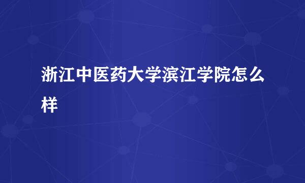 浙江中医药大学滨江学院怎么样