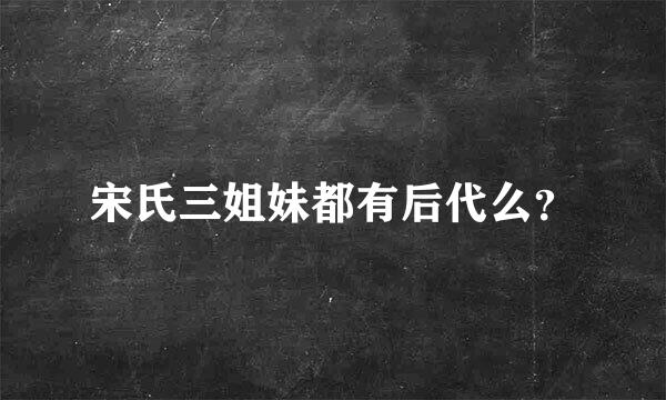 宋氏三姐妹都有后代么？