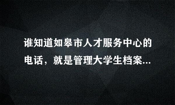 谁知道如皋市人才服务中心的电话，就是管理大学生档案的地方，给的电话能打通追加50分！