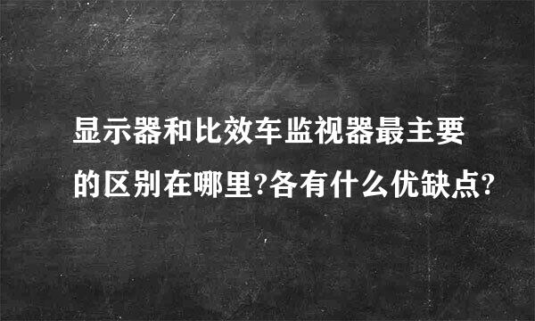 显示器和比效车监视器最主要的区别在哪里?各有什么优缺点?