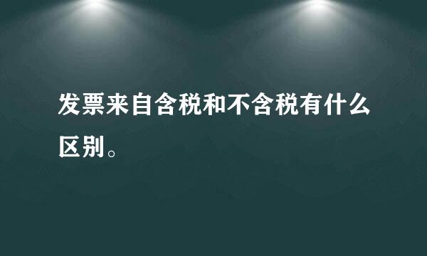 发票来自含税和不含税有什么区别。