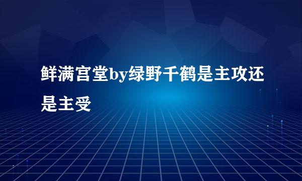 鲜满宫堂by绿野千鹤是主攻还是主受