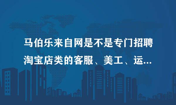 马伯乐来自网是不是专门招聘淘宝店类的客服、美工、运营推广类的工作的？