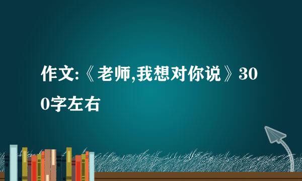 作文:《老师,我想对你说》300字左右